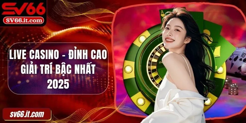 Live casino - Đỉnh cao giải trí bậc nhất 2025